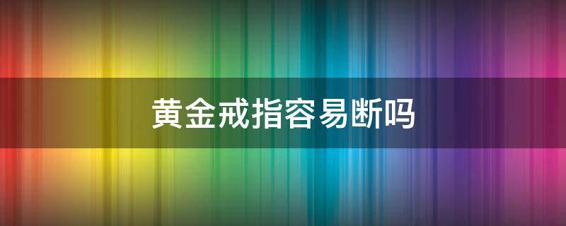 黄金戒指容易断吗（黄金戒指容不容易断）