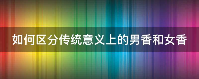 如何区分传统意义上的男香和女香（男香和女香最大的区别）