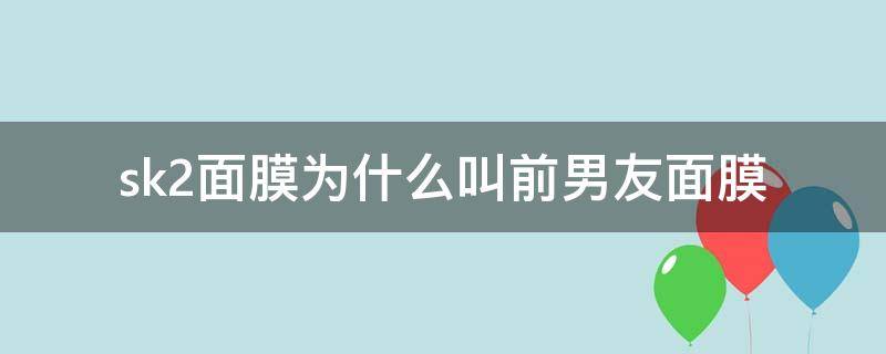 sk2面膜为什么叫前男友面膜 sk2面膜为什么叫前男友面膜敷多久