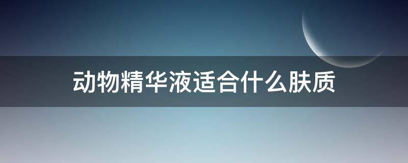 动物精华液适合什么肤质 精华适用于什么皮肤