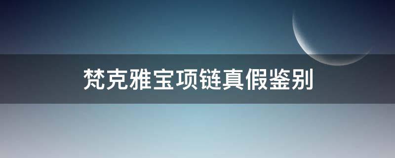 梵克雅宝项链真假鉴别（梵克雅宝项链真假鉴别锁扣）