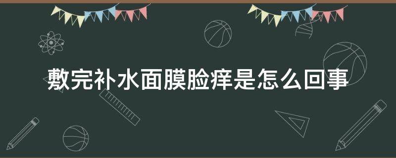 敷完补水面膜脸痒是怎么回事（用了补水面膜脸上发痒）
