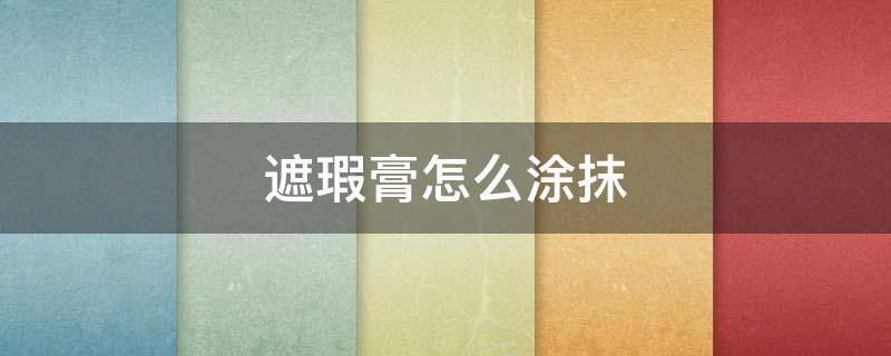 遮瑕膏怎么涂抹（遮瑕膏怎么用步骤）