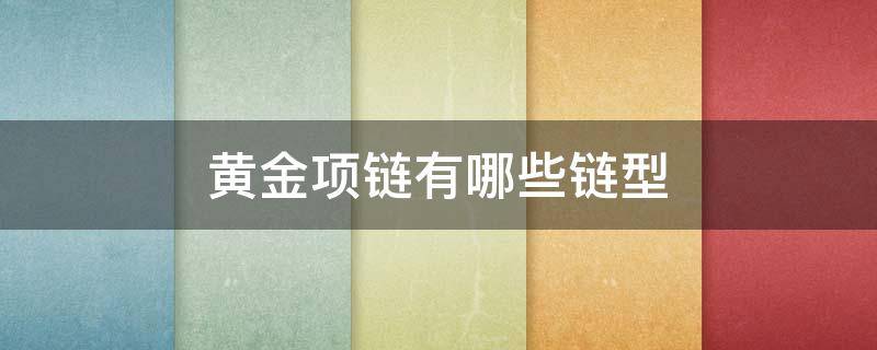 黄金项链有哪些链型 黄金项链有哪些链型不用带吊坠