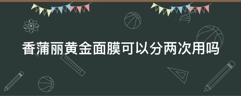 香蒲丽黄金面膜可以分两次用吗（香蒲丽黄金面膜可以用几次）