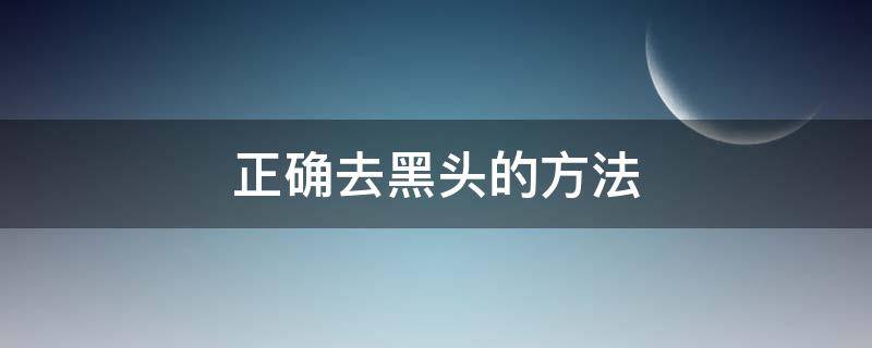 正确去黑头的方法（去黑头的方法简单实用）