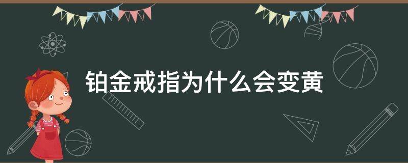 铂金戒指为什么会变黄（铂金戒指为什么会变黄?是购买到假的吗）