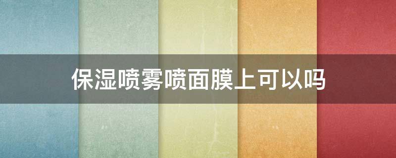 保湿喷雾喷面膜上可以吗（喷完喷雾可以直接贴面膜吗）