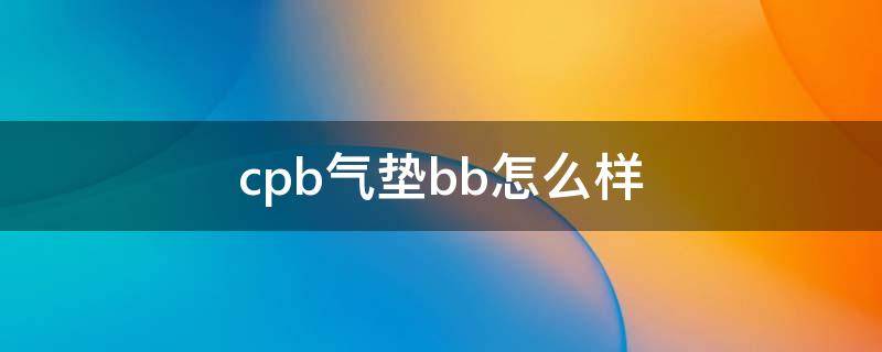 cpb气垫bb怎么样（cpb气垫好用吗姐妹们来说说）