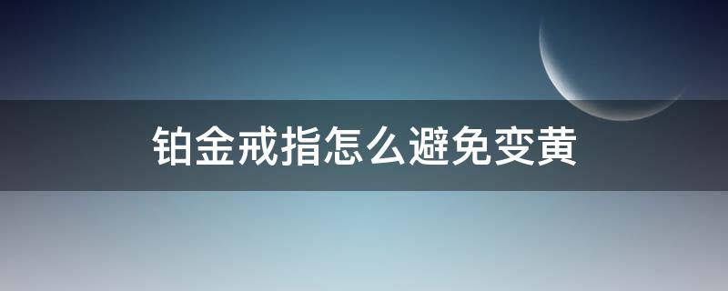 铂金戒指怎么避免变黄（铂金戒指变黄怎样恢复原样）
