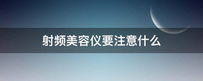 射频美容仪要注意什么（射频美容仪正确用法）