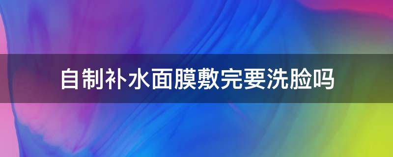 自制补水面膜敷完要洗脸吗 敷了补水面膜需要洗脸吗