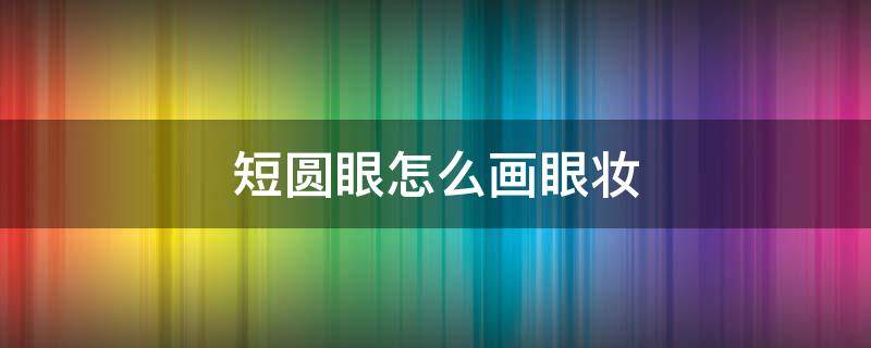 短圆眼怎么画眼妆（短圆眼适合什么眼妆）