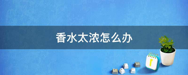 香水太浓怎么办 同事喷香水太浓怎么办