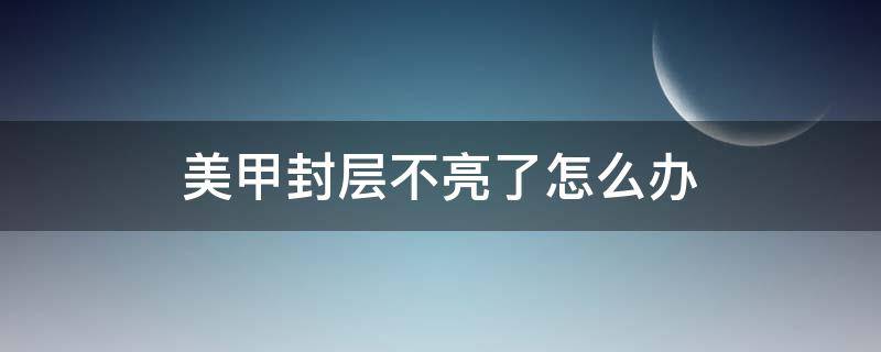 美甲封层不亮了怎么办 美甲封层不亮怎么回事