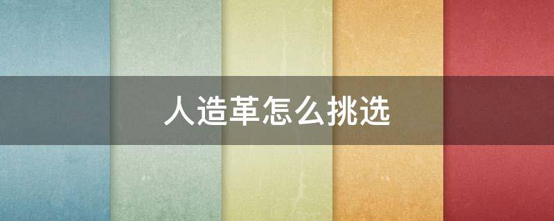 人造革怎么挑选（怎么区分人造革）