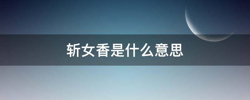 斩女香是什么意思（斩女香是什么意思斩女香是哪款香水）