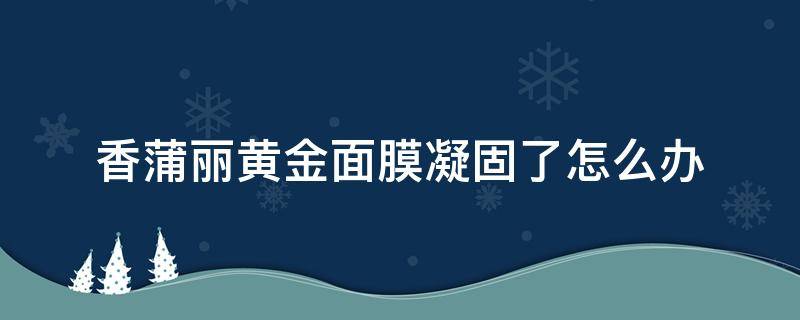 香蒲丽黄金面膜凝固了怎么办 香蒲丽黄金面膜很稀