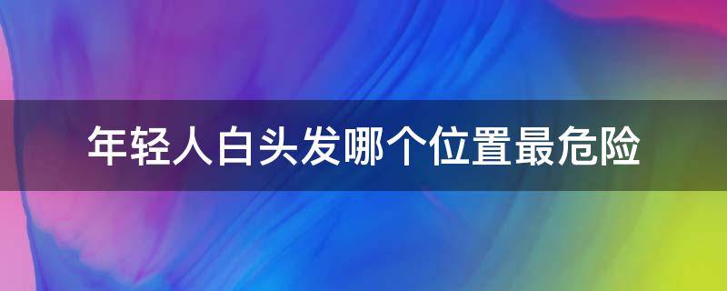 年轻人白头发哪个位置最危险（哪个部位长白发最危险）