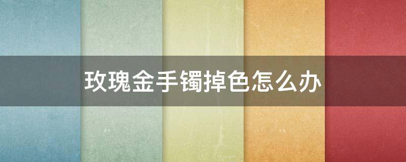 玫瑰金手镯掉色怎么办（玫瑰金手链掉色了怎么办）