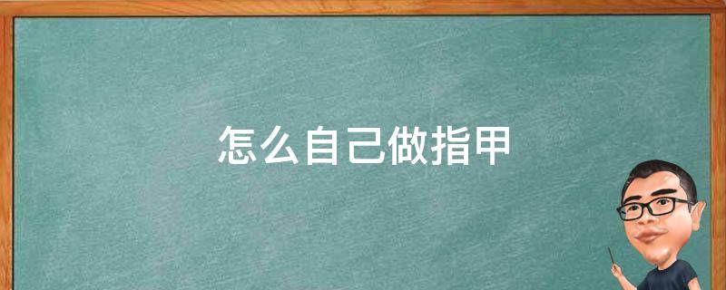 怎么自己做指甲（怎么自己做指甲贴纸）