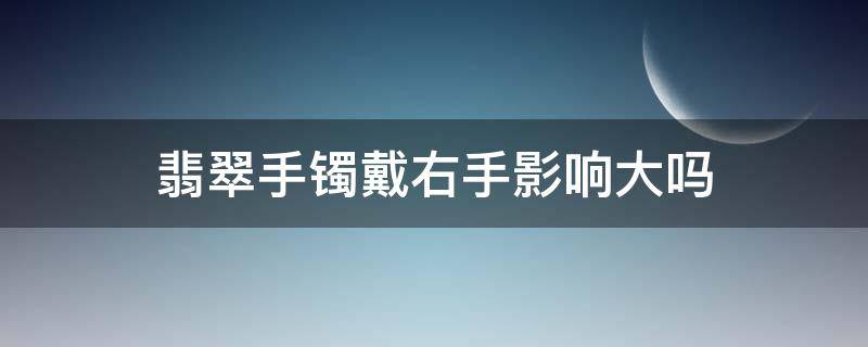 翡翠手镯戴右手影响大吗（翡翠手镯戴右手有什么好处）
