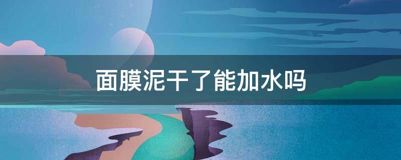 面膜泥干了能加水吗（用完泥面膜后需要补水面膜吗）