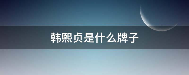 韩熙贞是什么牌子（韩熙和韩熙贞是一个牌子吗）