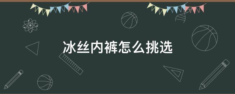 冰丝内裤怎么挑选 怎样挑选冰丝裤