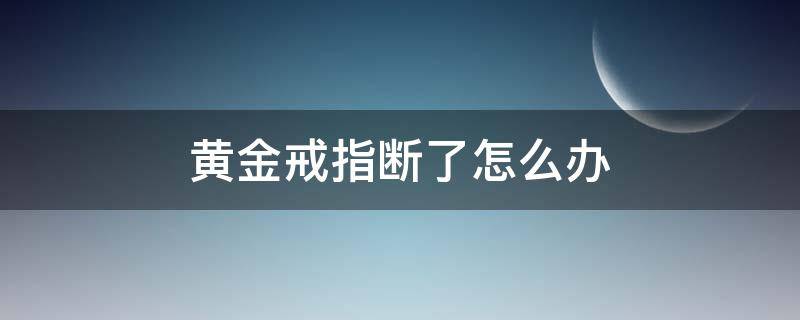 黄金戒指断了怎么办 黄金戒指断了怎么回事