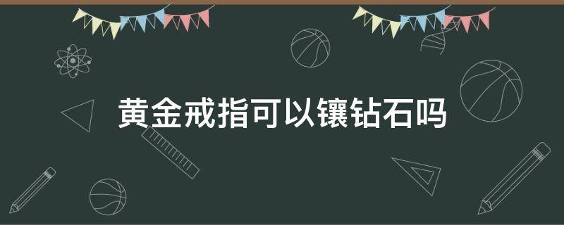 黄金戒指可以镶钻石吗（黄金能不能镶钻石）