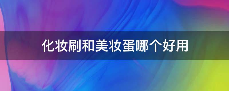 化妆刷和美妆蛋哪个好用 化妆刷比美妆蛋好用吗