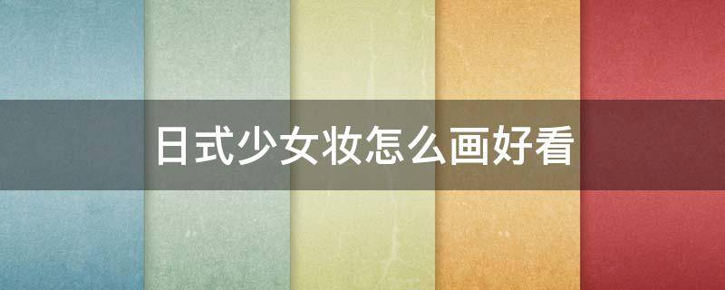 日式少女妆怎么画好看（日本妆容怎么画）