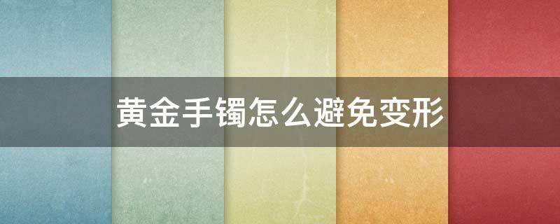 黄金手镯怎么避免变形 黄金手镯怎么防止变形