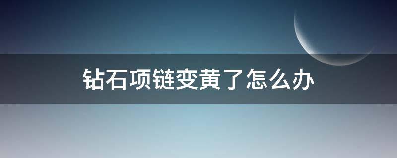 钻石项链变黄了怎么办（钻石戒指指环变黄是怎么回事）
