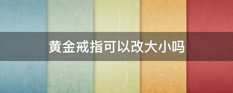 黄金戒指可以改大小吗（黄金戒指可以改大一点吗）