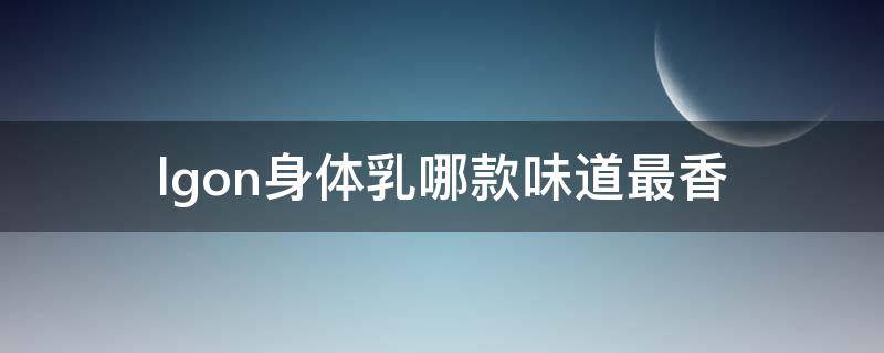 lgon身体乳哪款味道最香 lgon香水身体乳