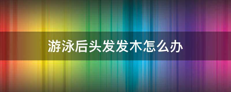 游泳后头发发木怎么办 游泳后头发变干怎么办