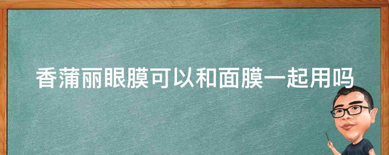 香蒲丽眼膜可以和面膜一起用吗（香蒲丽眼膜可以和面膜一起用吗怎么用）