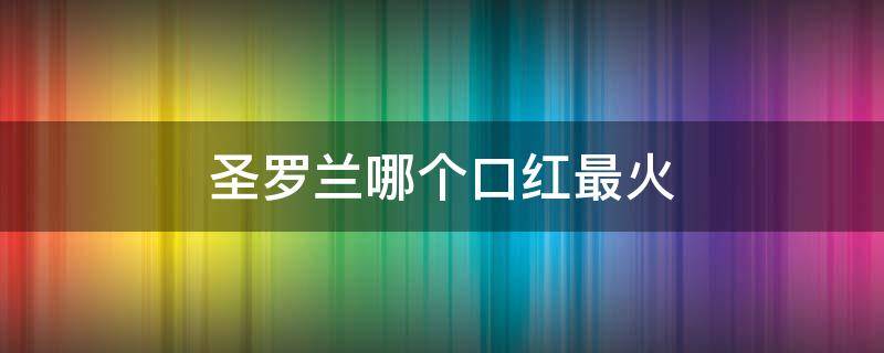 圣罗兰哪个口红最火（圣罗兰哪款口红）
