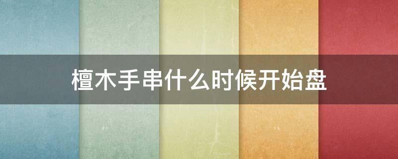 檀木手串什么时候开始盘（木手串盘多久）