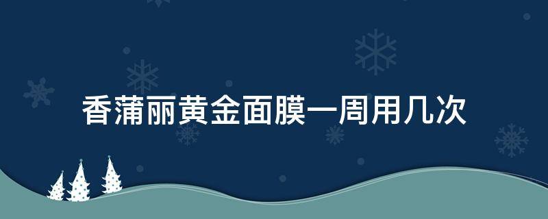 香蒲丽黄金面膜一周用几次（香蒲丽黄金面膜多久用一次）