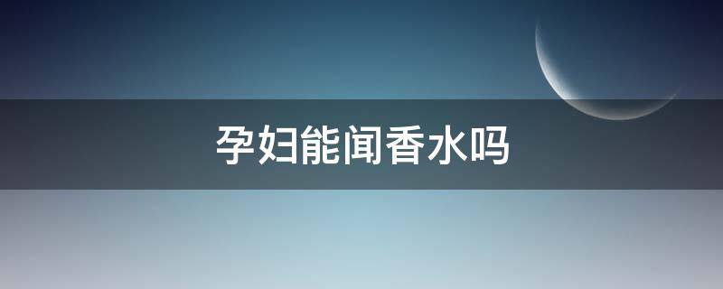 孕妇能闻香水吗（孕妇能闻香水吗 初期）