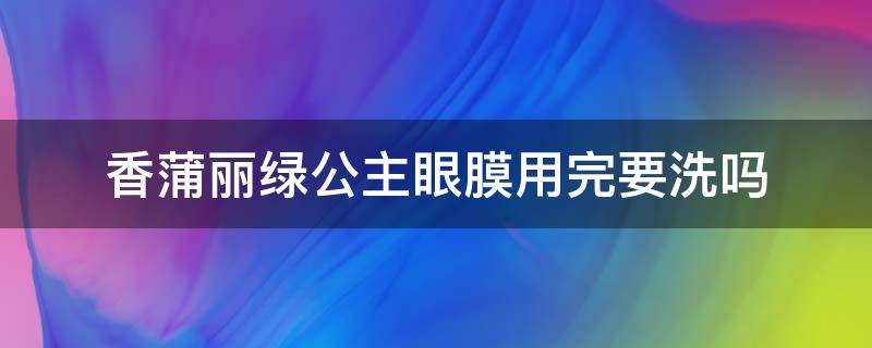 香蒲丽绿公主眼膜用完要洗吗（香蒲丽眼膜用完用洗吗）