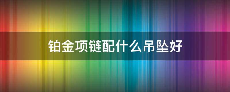 铂金项链配什么吊坠好（铂金项链配什么吊坠好看女）