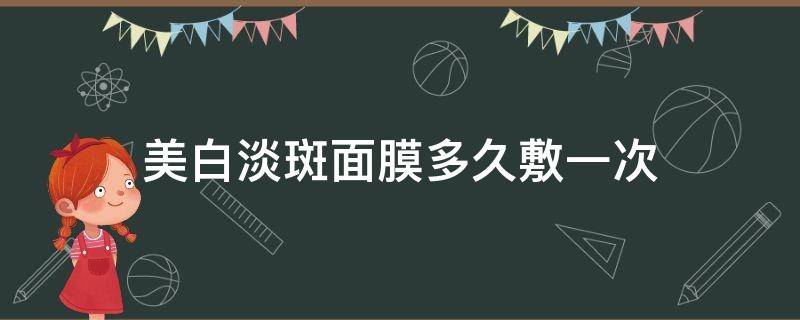 美白淡斑面膜多久敷一次（美白祛斑面膜多久敷一次）
