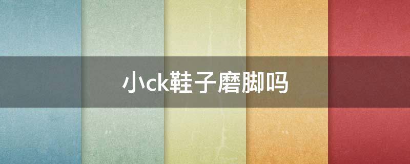 小ck鞋子磨脚吗 小ck鞋怎么样