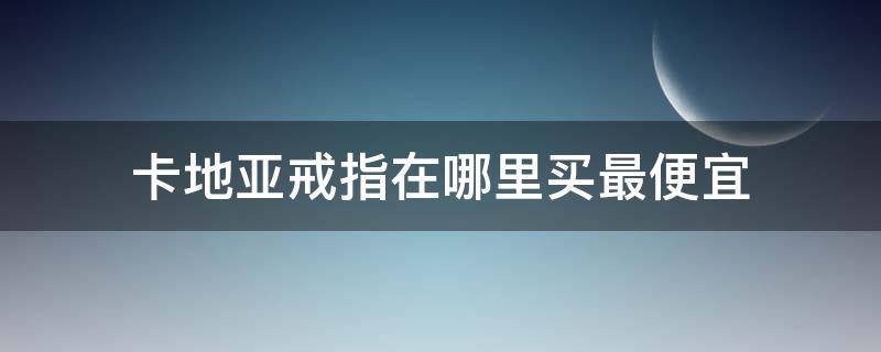 卡地亚戒指在哪里买最便宜 卡地亚戒指哪国买最便宜