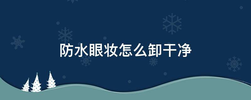 防水眼妆怎么卸干净（眼妆可以用水卸吗）