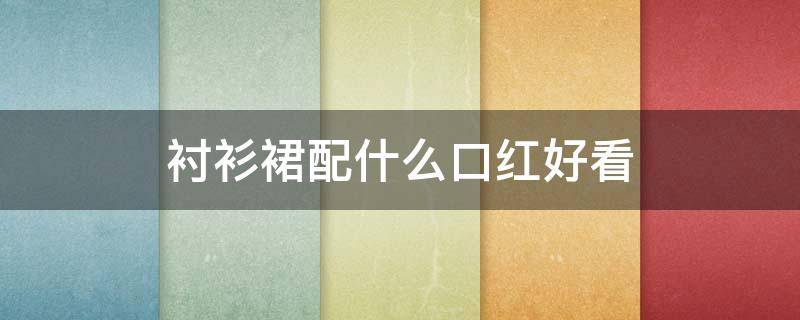 衬衫裙配什么口红好看（衬裙什么颜色好搭）